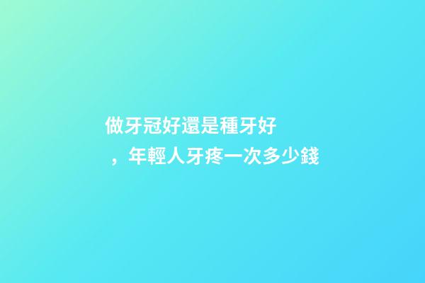 做牙冠好還是種牙好，年輕人牙疼一次多少錢
